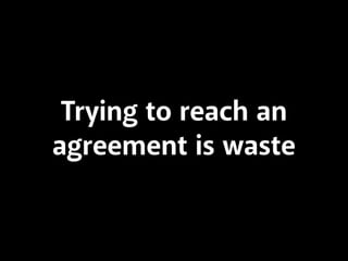 Trying to reach an 
agreement is waste 
 
