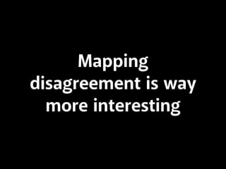 Mapping 
disagreement is way 
more interesting 
 