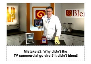 Mistake #2: Why didn’t the
TV commercial go viral? It didn’t blend!
 