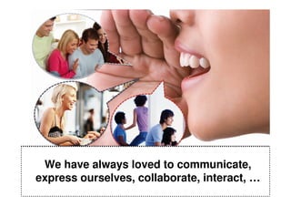 We have always loved to communicate,
express ourselves, collaborate, interact, …
 