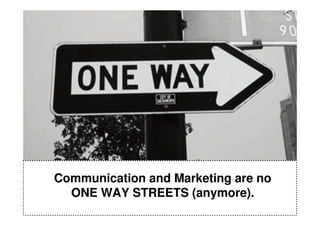 Communication and Marketing are no
  ONE WAY STREETS (anymore).
 