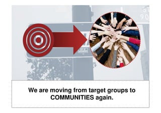 We are moving from target groups to
       COMMUNITIES again.
 
