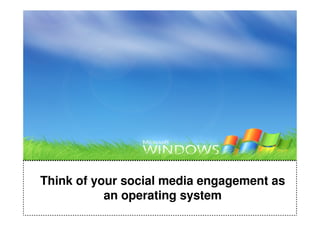 Think of your social media engagement as
           an operating system
 