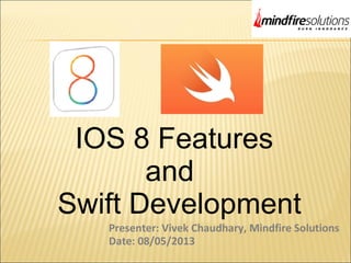 IOS 8 Features
and
Swift Development
Presenter: Vivek Chaudhary, Mindfire Solutions
Date: 08/05/2013
 