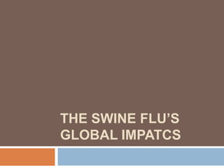 THE SWINE FLU’S
GLOBAL IMPATCS
 