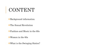 CONTENT
Background information
The Sexual Revolution
Fashion and Music in the 60s
Women in the 60s
What is the Swinging Sixties?
 