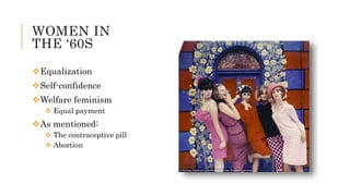 WOMEN IN
THE ‘60S
Equalization
Self-confidence
Welfare feminism
 Equal payment
As mentioned:
 The contraceptive pill
 Abortion
 