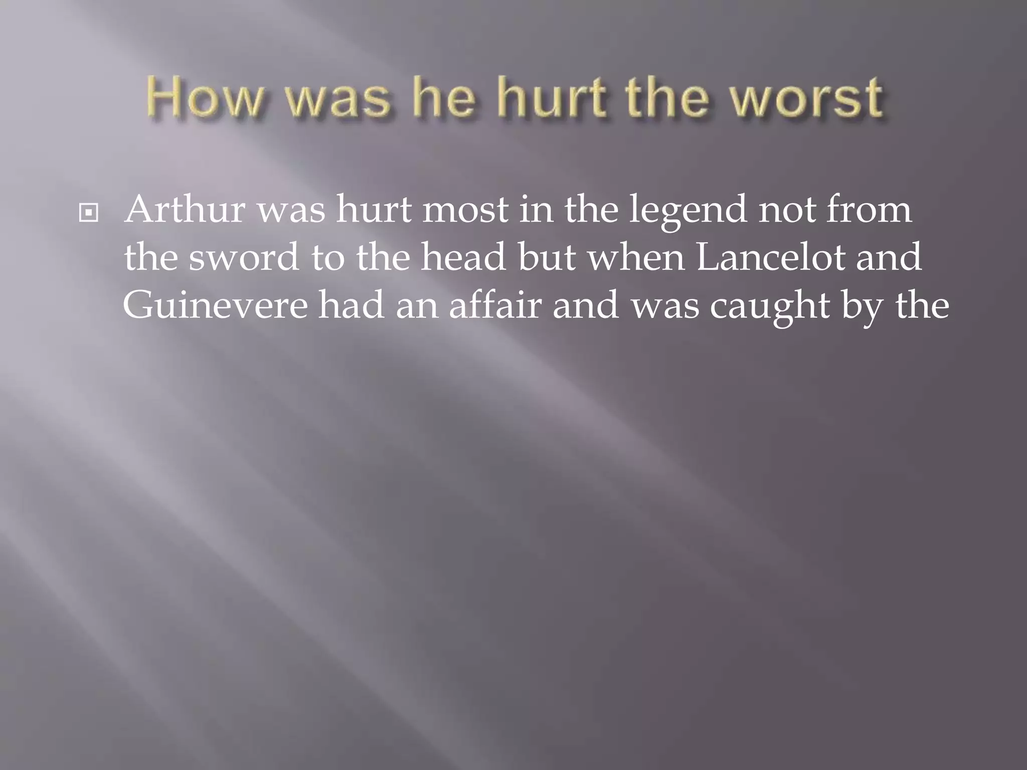  Arthur was hurt most in the legend not from
the sword to the head but when Lancelot and
Guinevere had an affair and was caught by the
 