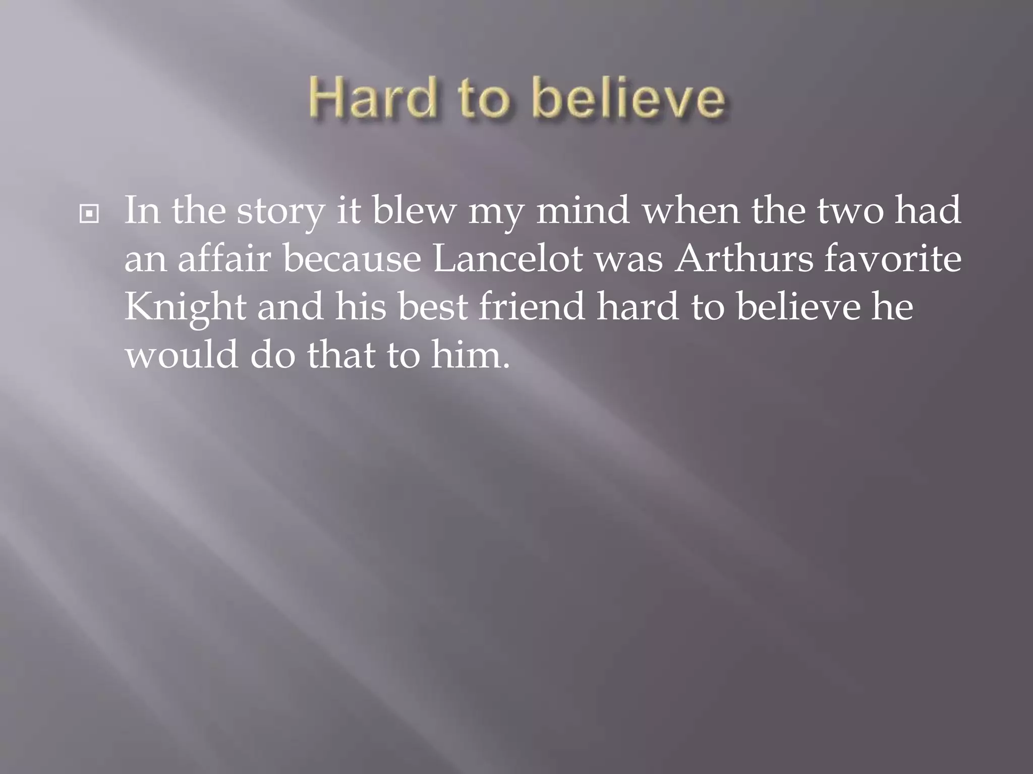  In the story it blew my mind when the two had
an affair because Lancelot was Arthurs favorite
Knight and his best friend hard to believe he
would do that to him.
 