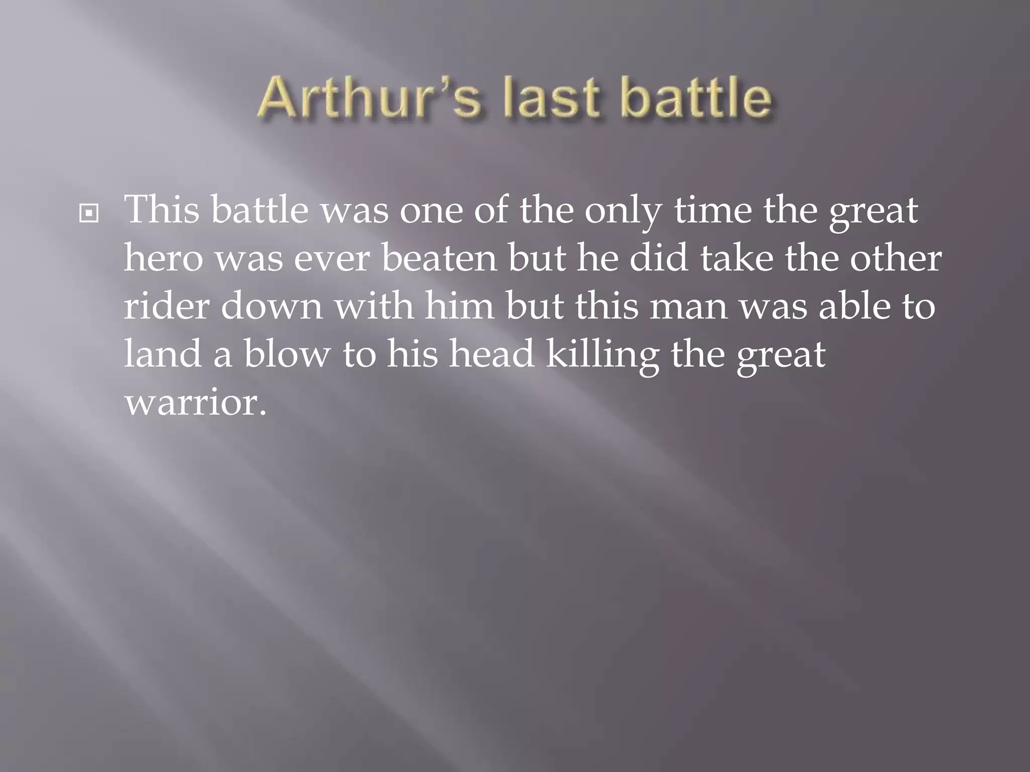 This battle was one of the only time the great
hero was ever beaten but he did take the other
rider down with him but this man was able to
land a blow to his head killing the great
warrior.
 