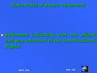 Basic Parts of Sworn Statement:
 Statement indicating that the affiant
that was informed of his Constitutional
Rights
NFSTI - PPSC FBJR – 4&6
 