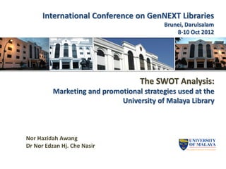 The SWOT Analysis:
Marketing and promotional strategies used at the
University of Malaya Library
Nor Hazidah Awang
Dr Nor Edzan Hj. Che Nasir
International Conference on GenNEXT Libraries
Brunei, Darulsalam
8-10 Oct 2012
 
