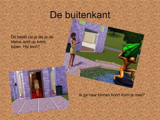 De buitenkant Dit beeld zie je als je de kleine oprit op komt lopen. Hip toch? Ik ga naar binnen hoor! Kom je mee? 