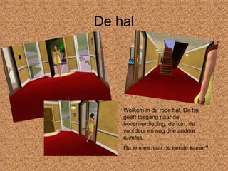 De hal Welkom in de rode hal. De hal geeft toegang naar de bovenverdieping, de tuin, de voordeur en nog drie andere ruimtes. Ga je mee naar de eerste kamer? 