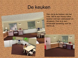 De keuken Hier zie je de keuken van het huis. Het is een mooie ruime keuken met een vaatwasser en afvalpers. Ook is er een kinderzitje aanwezig voor de kleine uk. 