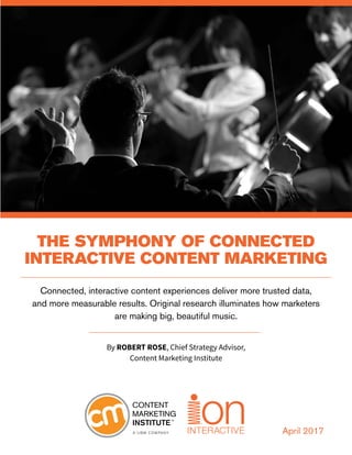 THE SYMPHONY OF CONNECTED
INTERACTIVE CONTENT MARKETING
Connected, interactive content experiences deliver more trusted data,
and more measurable results. Original research illuminates how marketers
are making big, beautiful music.
By ROBERT ROSE, Chief Strategy Advisor,
Content Marketing Institute
April 2017
 