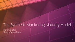 11
The Synthetic Monitoring Maturity Model
David Corrales
ThoughtWorks Quito
 