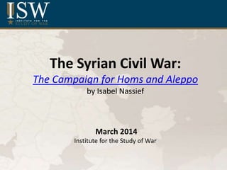 The Syrian Civil War:
The Campaign for Homs and Aleppo
by Isabel Nassief
March 2014
Institute for the Study of War
 