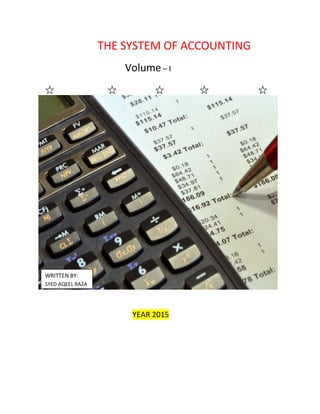 THE SYSTEM OF ACCOUNTING
Volume – I
YEAR 2015
WRITTEN BY:
SYED AQEEL RAZA
 