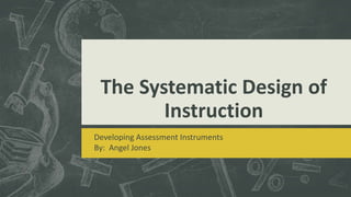 The Systematic Design of
Instruction
Developing Assessment Instruments
By: Angel Jones
 