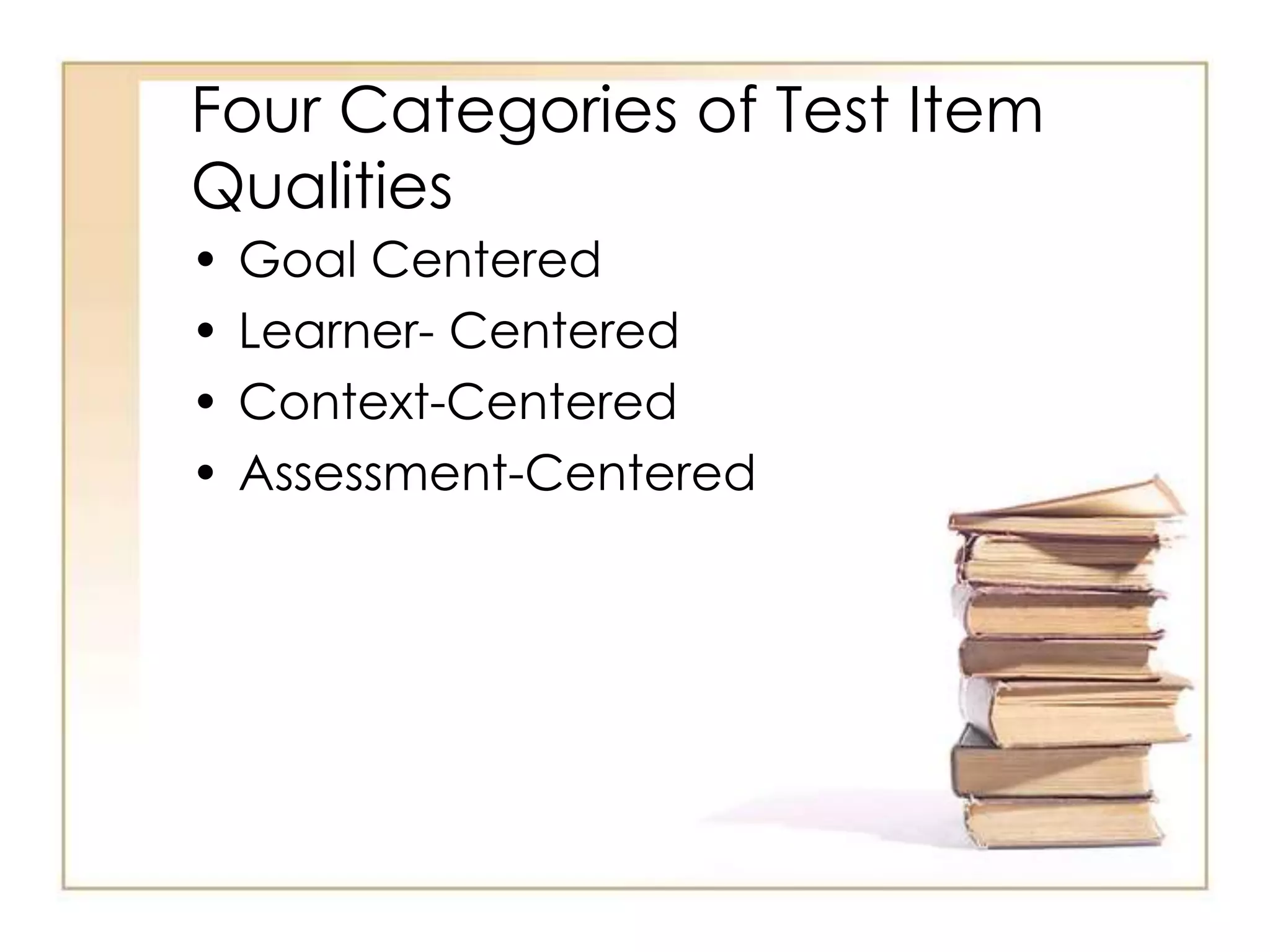 Four Categories of Test Item
Qualities
• Goal Centered
• Learner- Centered
• Context-Centered
• Assessment-Centered
 