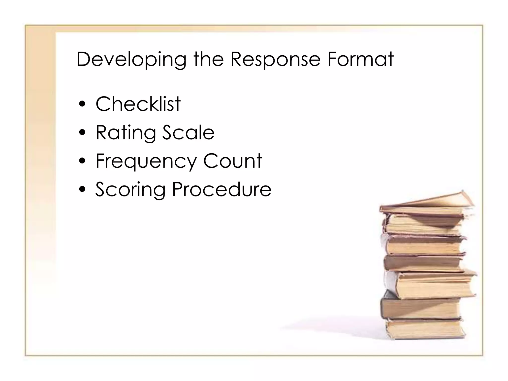 Developing the Response Format
• Checklist
• Rating Scale
• Frequency Count
• Scoring Procedure
 