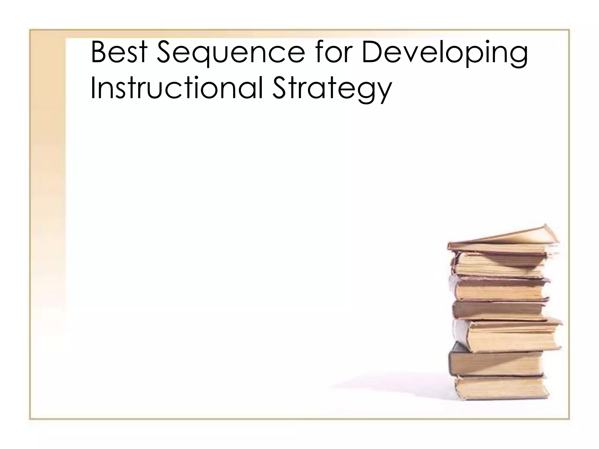 Best Sequence for Developing
Instructional Strategy
 