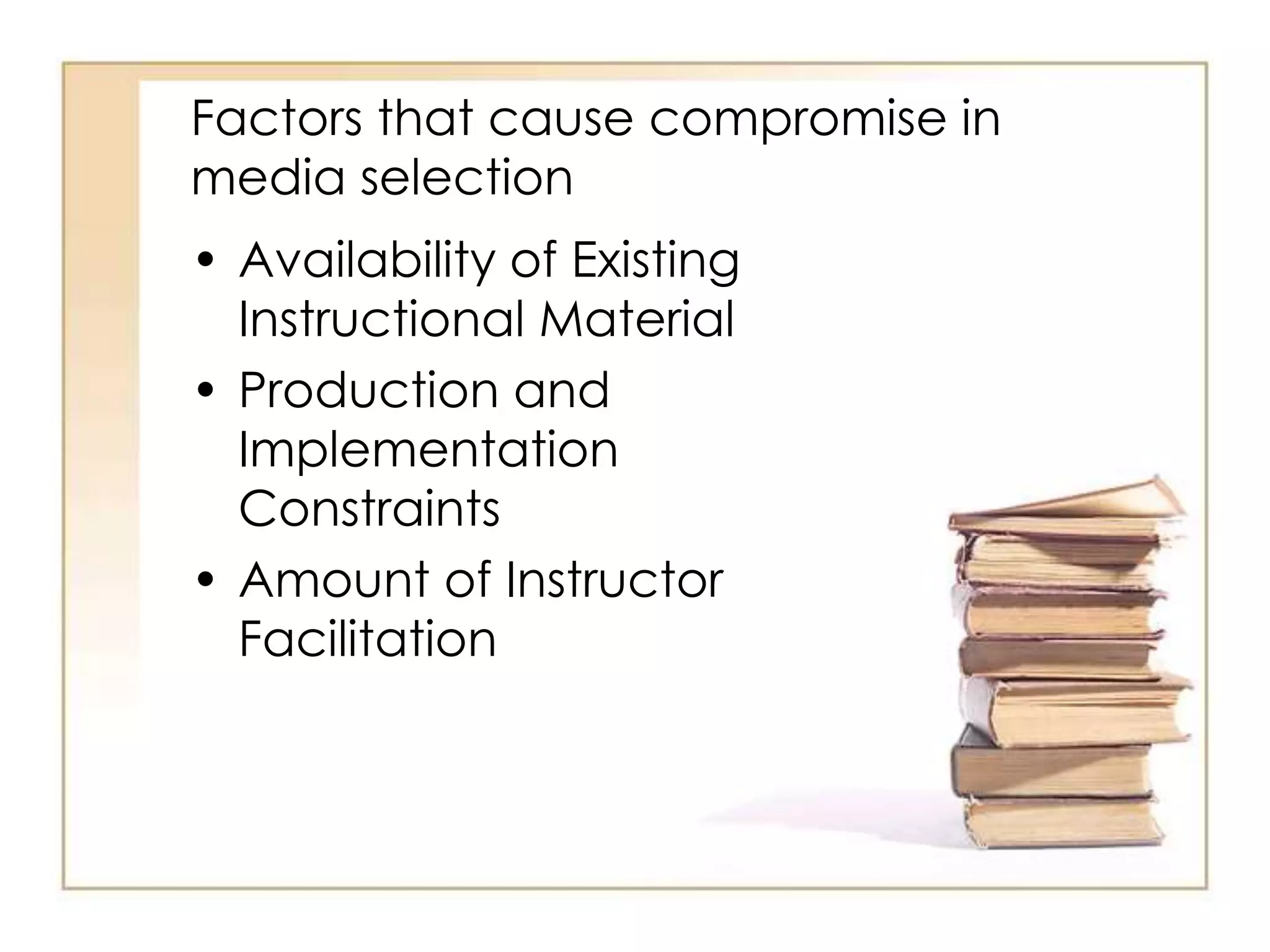 Factors that cause compromise in
media selection
• Availability of Existing
Instructional Material
• Production and
Implementation
Constraints
• Amount of Instructor
Facilitation
 