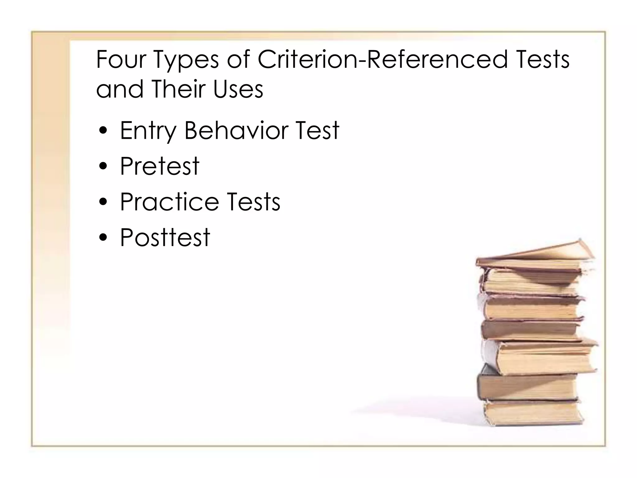 Four Types of Criterion-Referenced Tests
and Their Uses
• Entry Behavior Test
• Pretest
• Practice Tests
• Posttest
 