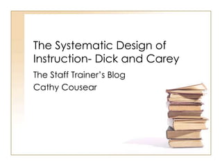 The Systematic Design of
Instruction- Dick and Carey
The Staff Trainer’s Blog
Cathy Cousear
 
