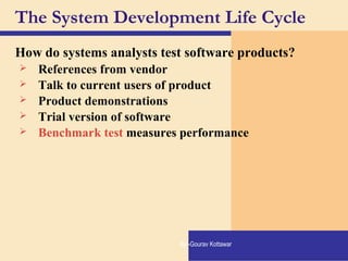 The System Development Life Cycle
How do systems analysts test software products?
 References from vendor
 Talk to current users of product
 Product demonstrations
 Trial version of software
 Benchmark test measures performance
By:-Gourav Kottawar
 