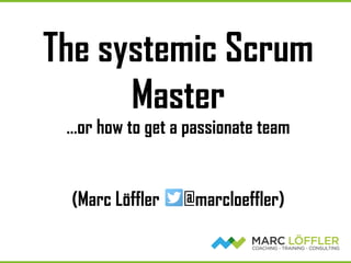 The systemic Scrum
Master
…or how to get a passionate team
(Marc Löffler @marcloeffler)
 