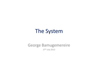 The System
George Bamugemereire
27th July 2013
 