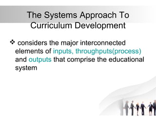 The Systems Approach To
Curriculum Development
 considers the major interconnected
elements of inputs, throughputs(process)
and outputs that comprise the educational
system

 
