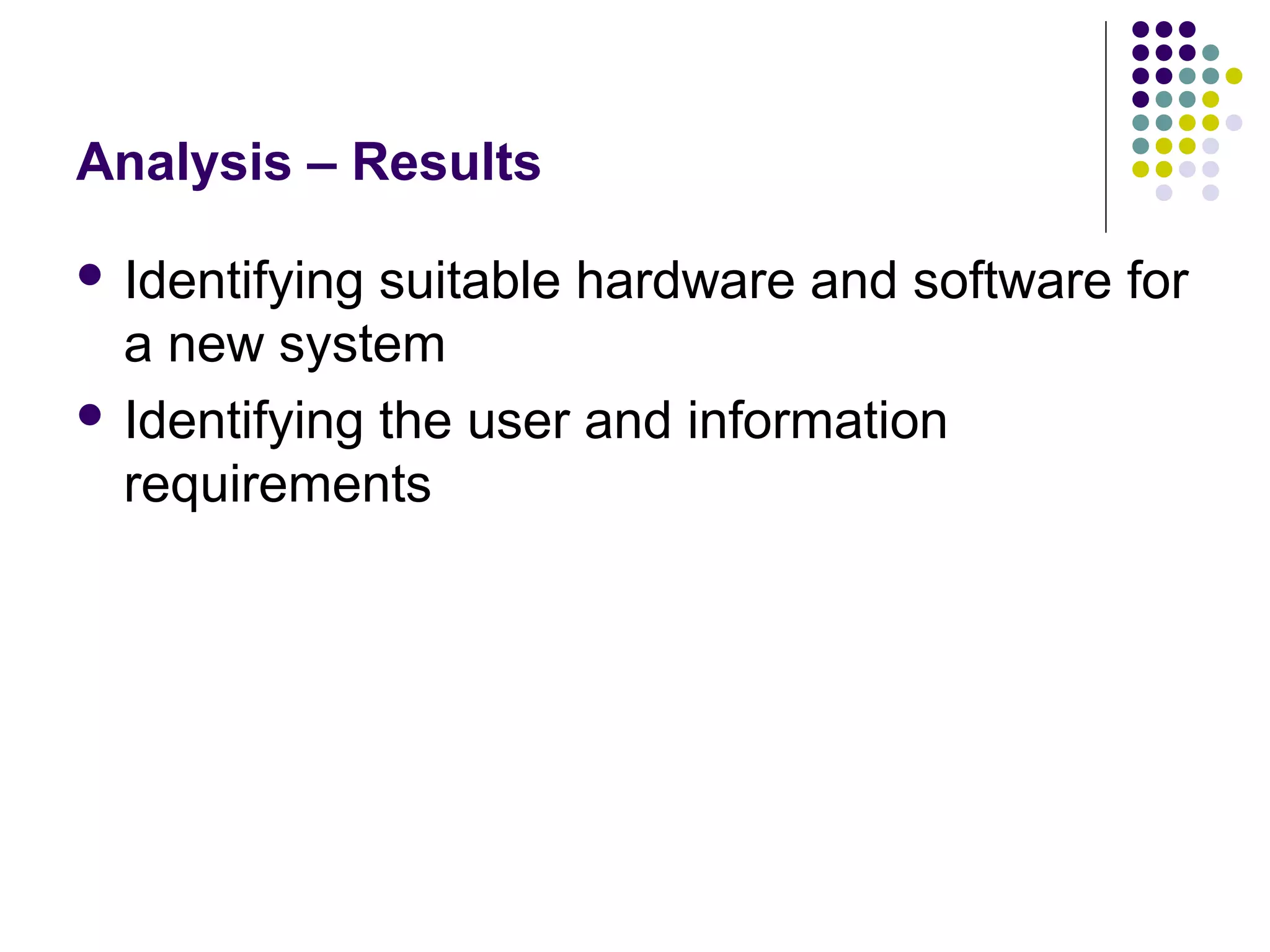 Analysis – Results

 Identifying suitable hardware and software for
  a new system
 Identifying the user and information
  requirements
 