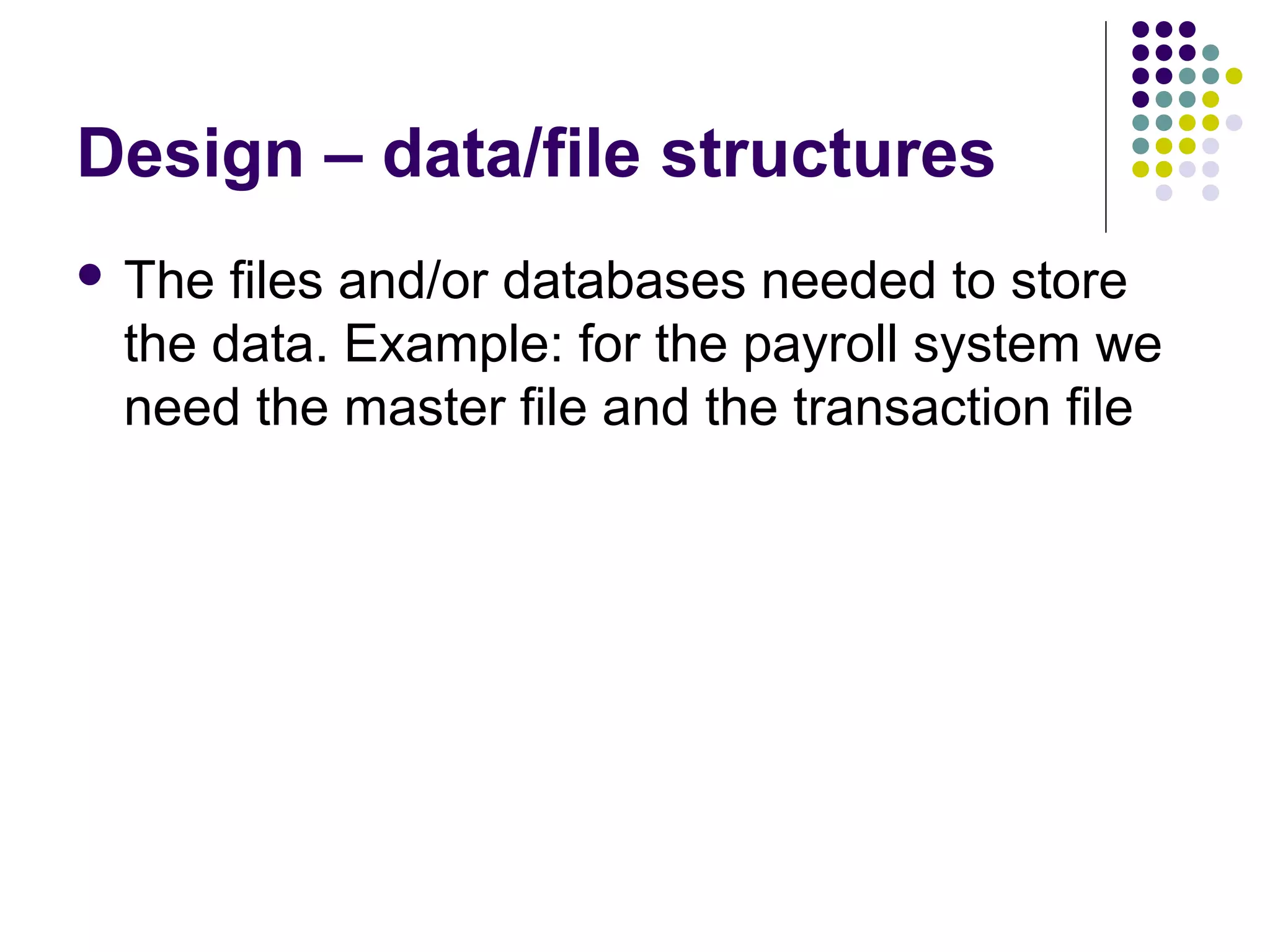 Design – data/file structures
 The files and/or databases needed to store
 the data. Example: for the payroll system we
 need the master file and the transaction file
 
