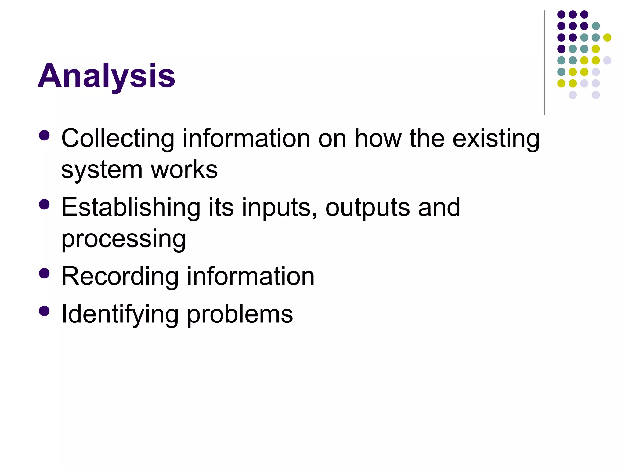 Analysis
 Collecting information on how the existing
  system works
 Establishing its inputs, outputs and
  processing
 Recording information

 Identifying problems
 