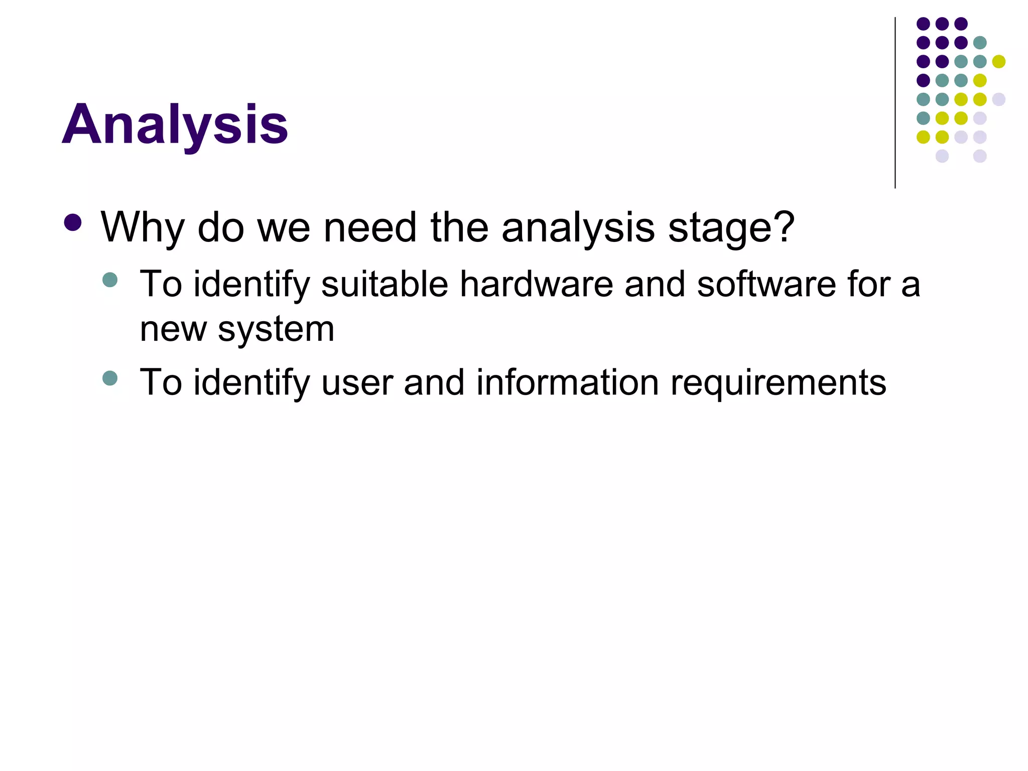 Analysis
 Why   do we need the analysis stage?
    To identify suitable hardware and software for a
     new system
    To identify user and information requirements
 
