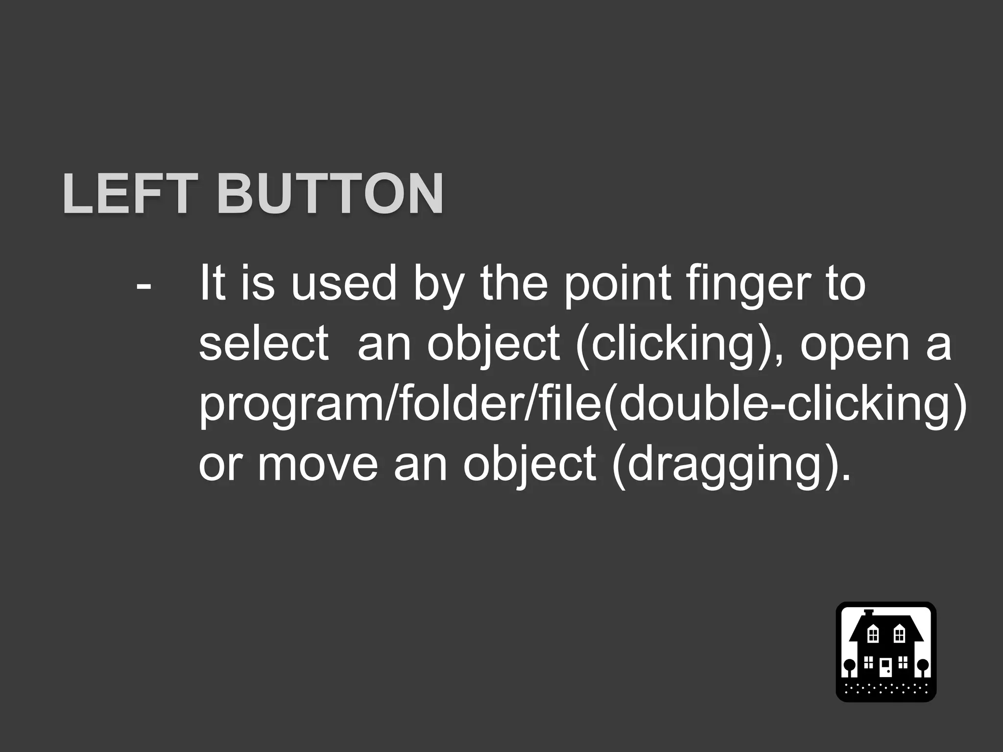 - It is used by the point finger to
select an object (clicking), open a
program/folder/file(double-clicking)
or move an object (dragging).
LEFT BUTTON
 