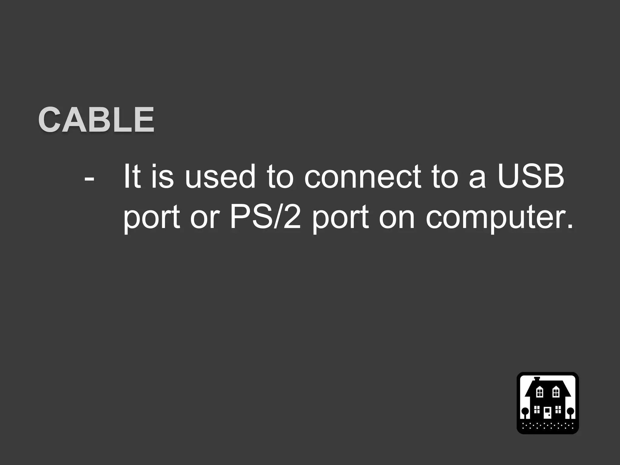 - It is used to connect to a USB
port or PS/2 port on computer.
CABLE
 