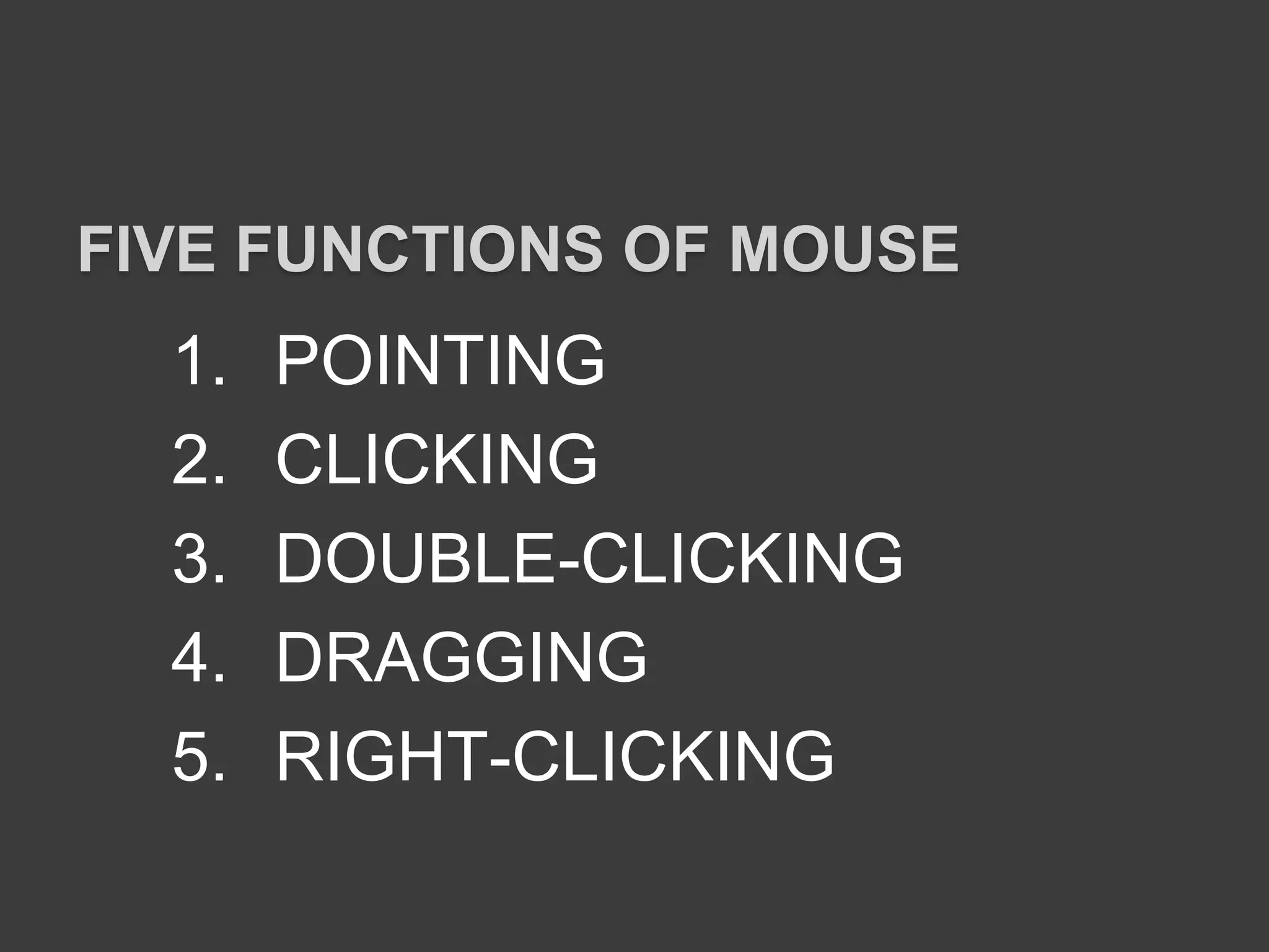1. POINTING
2. CLICKING
3. DOUBLE-CLICKING
4. DRAGGING
5. RIGHT-CLICKING
FIVE FUNCTIONS OF MOUSE
 