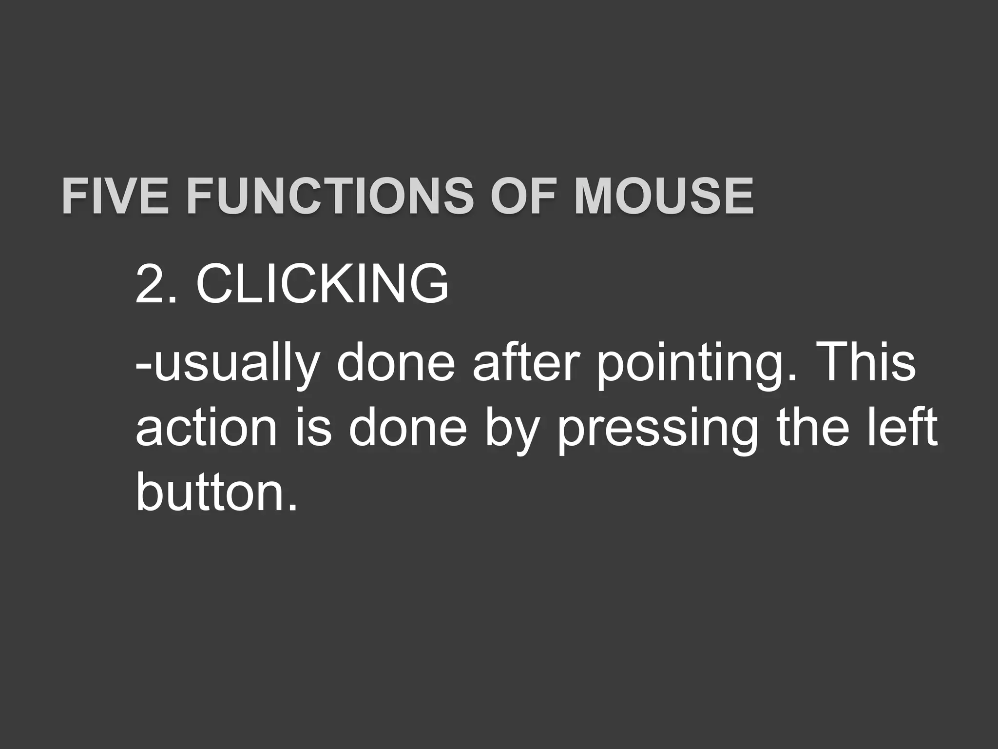 2. CLICKING
-usually done after pointing. This
action is done by pressing the left
button.
FIVE FUNCTIONS OF MOUSE
 
