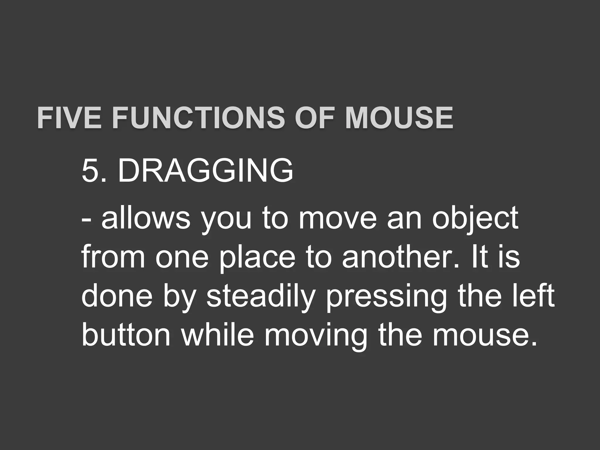5. DRAGGING
- allows you to move an object
from one place to another. It is
done by steadily pressing the left
button while moving the mouse.
FIVE FUNCTIONS OF MOUSE
 