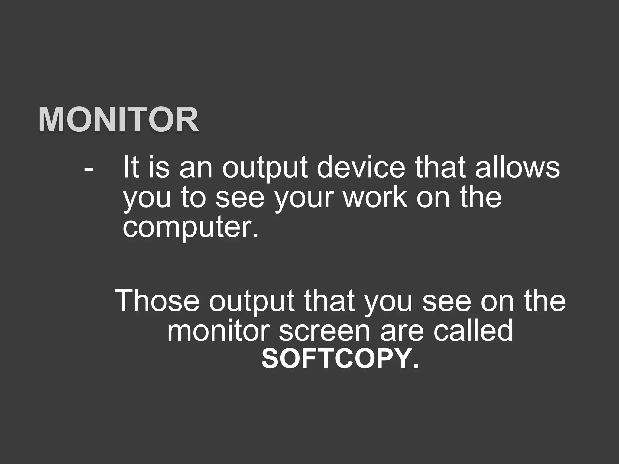 - It is an output device that allows
you to see your work on the
computer.
Those output that you see on the
monitor screen are called
SOFTCOPY.
MONITOR
 