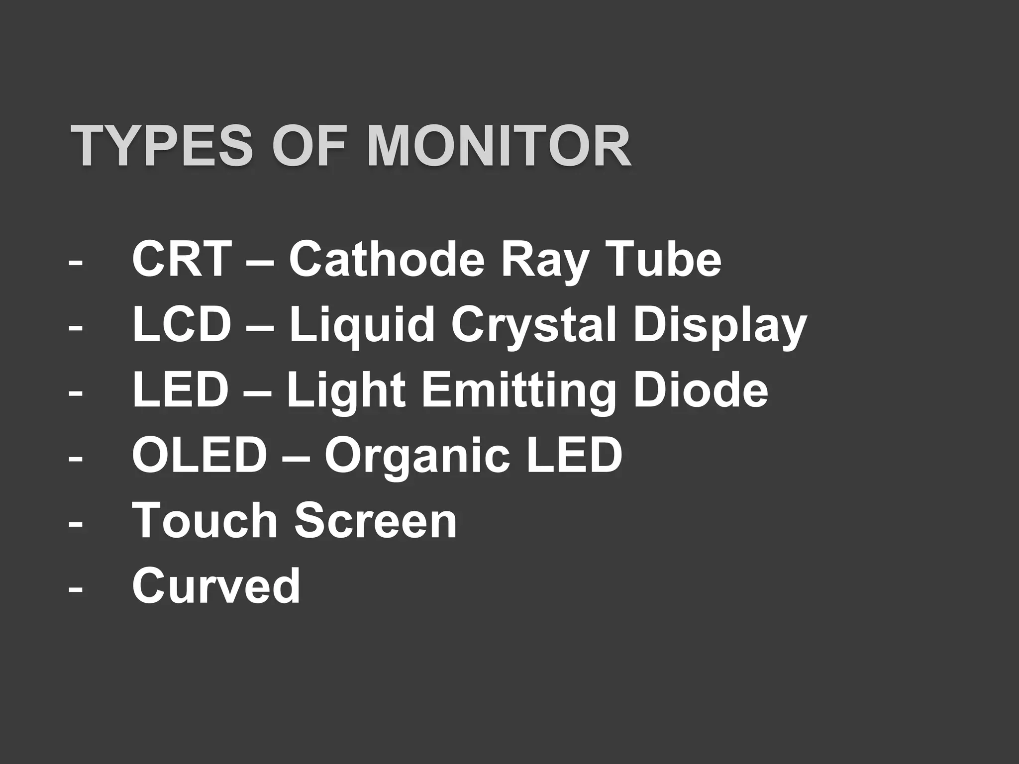- CRT – Cathode Ray Tube
- LCD – Liquid Crystal Display
- LED – Light Emitting Diode
- OLED – Organic LED
- Touch Screen
- Curved
TYPES OF MONITOR
 