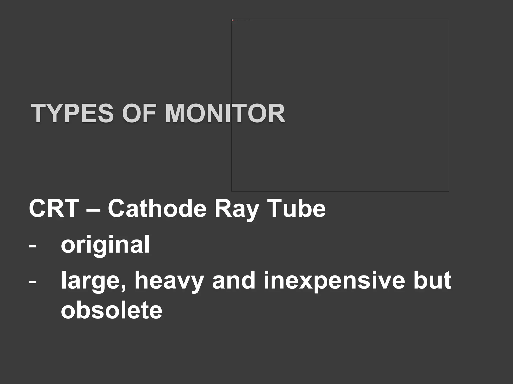 CRT – Cathode Ray Tube
- original
- large, heavy and inexpensive but
obsolete
TYPES OF MONITOR
 