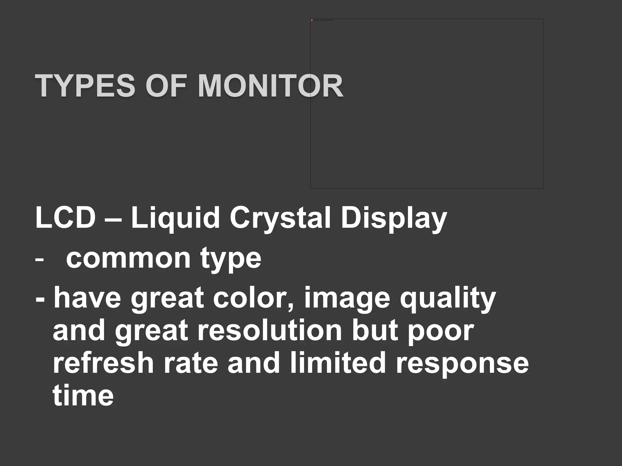 LCD – Liquid Crystal Display
- common type
- have great color, image quality
and great resolution but poor
refresh rate and limited response
time
TYPES OF MONITOR
 