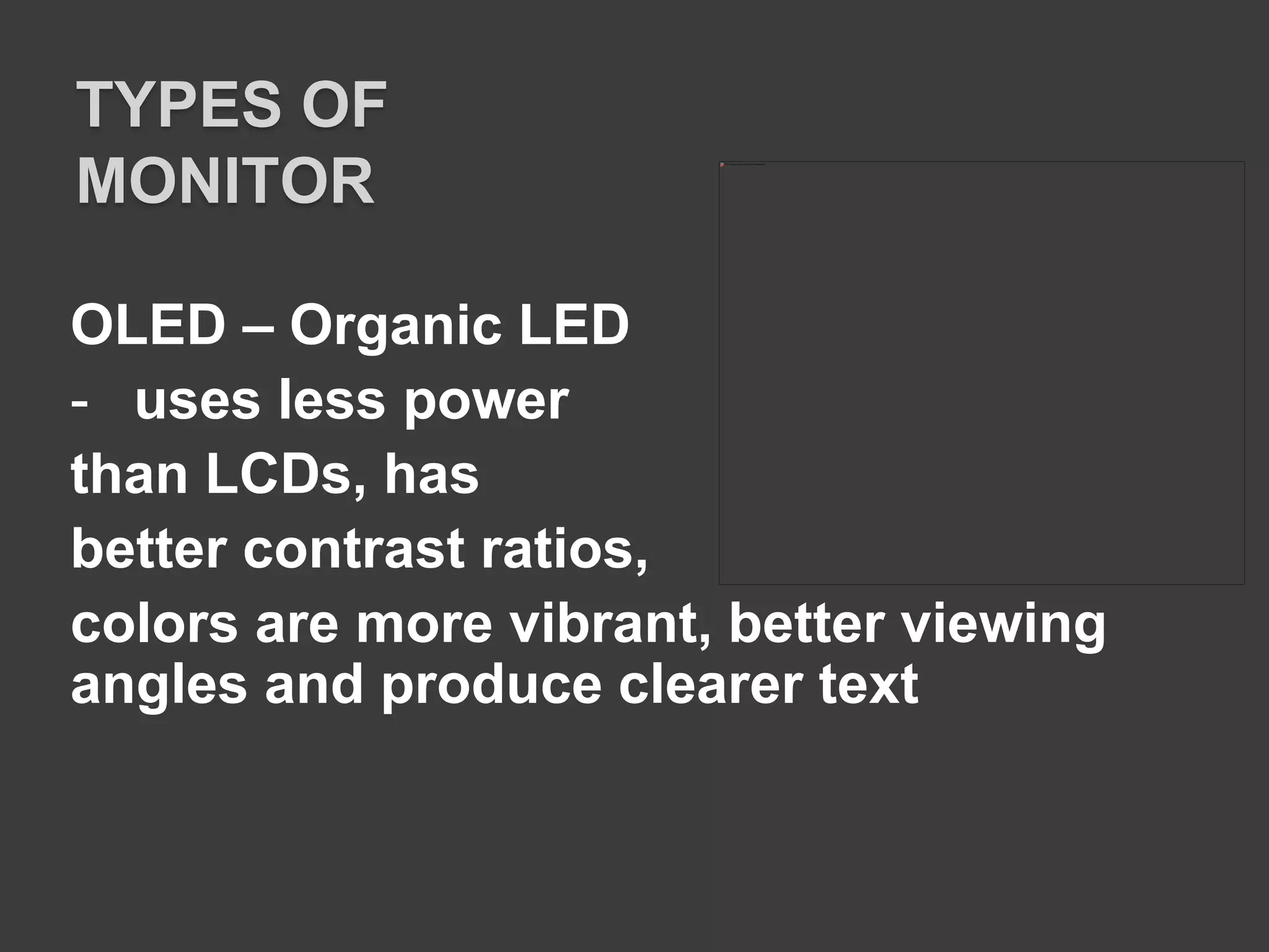 OLED – Organic LED
- uses less power
than LCDs, has
better contrast ratios,
colors are more vibrant, better viewing
angles and produce clearer text
TYPES OF
MONITOR
 