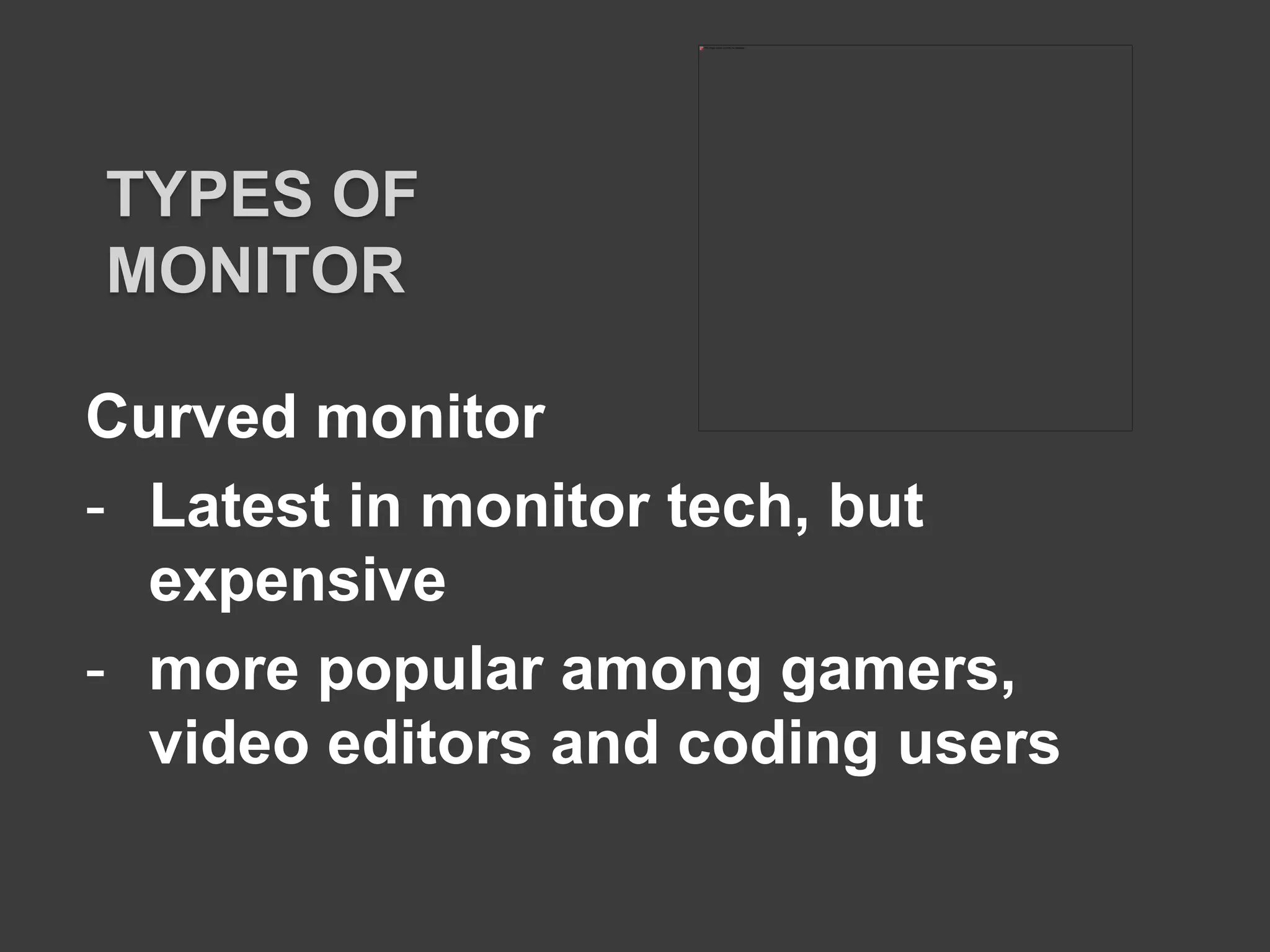 Curved monitor
- Latest in monitor tech, but
expensive
- more popular among gamers,
video editors and coding users
TYPES OF
MONITOR
 