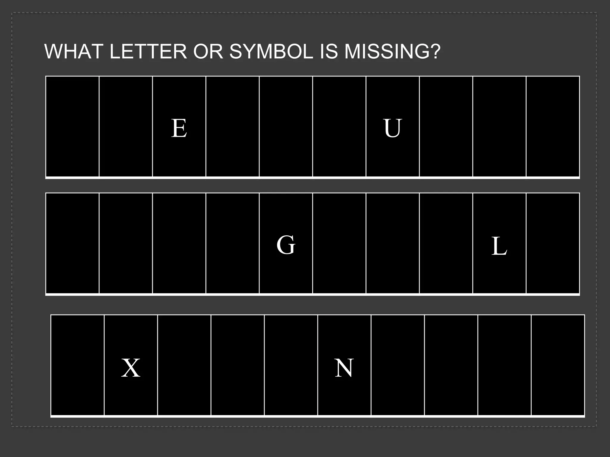 WHAT LETTER OR SYMBOL IS MISSING?
E U
G L
X N
 